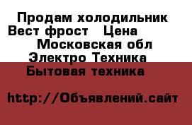 Продам холодильник Вест фрост › Цена ­ 5 000 - Московская обл. Электро-Техника » Бытовая техника   